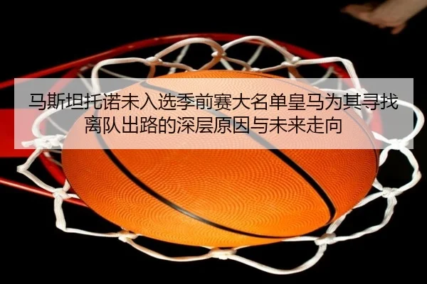马斯坦托诺未入选季前赛大名单皇马为其寻找离队出路的深层原因与未来走向